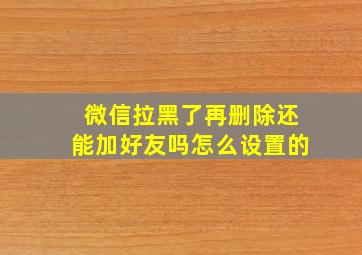 微信拉黑了再删除还能加好友吗怎么设置的