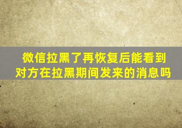 微信拉黑了再恢复后能看到对方在拉黑期间发来的消息吗