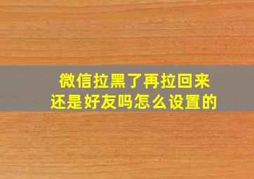 微信拉黑了再拉回来还是好友吗怎么设置的