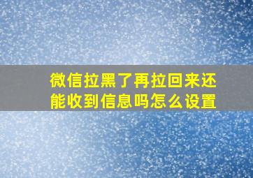 微信拉黑了再拉回来还能收到信息吗怎么设置