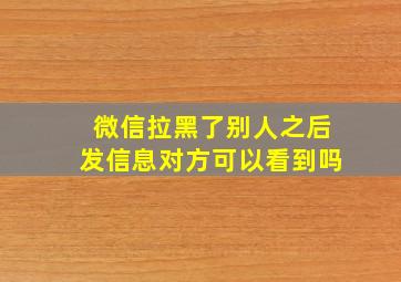 微信拉黑了别人之后发信息对方可以看到吗