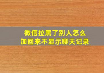 微信拉黑了别人怎么加回来不显示聊天记录