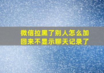 微信拉黑了别人怎么加回来不显示聊天记录了