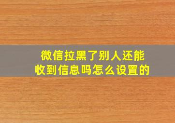 微信拉黑了别人还能收到信息吗怎么设置的