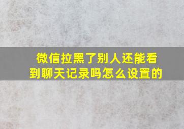 微信拉黑了别人还能看到聊天记录吗怎么设置的