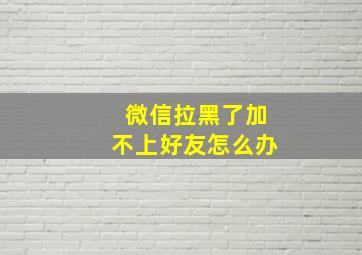 微信拉黑了加不上好友怎么办