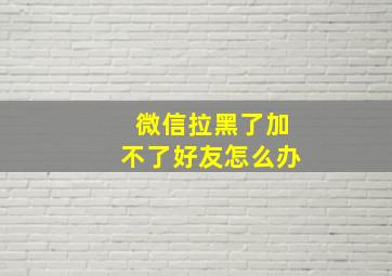 微信拉黑了加不了好友怎么办