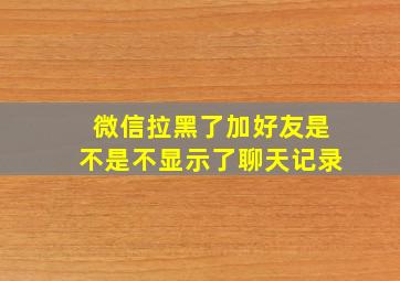 微信拉黑了加好友是不是不显示了聊天记录