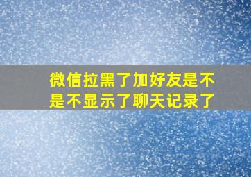 微信拉黑了加好友是不是不显示了聊天记录了