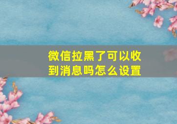 微信拉黑了可以收到消息吗怎么设置