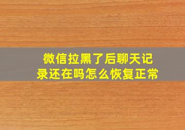 微信拉黑了后聊天记录还在吗怎么恢复正常