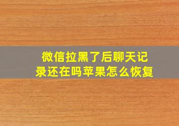 微信拉黑了后聊天记录还在吗苹果怎么恢复