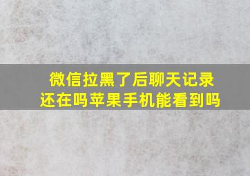 微信拉黑了后聊天记录还在吗苹果手机能看到吗