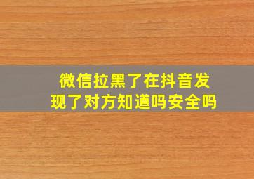 微信拉黑了在抖音发现了对方知道吗安全吗