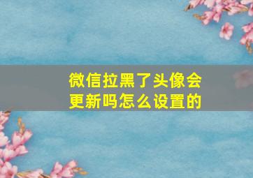 微信拉黑了头像会更新吗怎么设置的