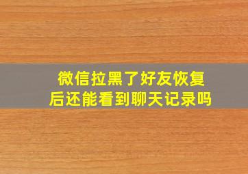 微信拉黑了好友恢复后还能看到聊天记录吗