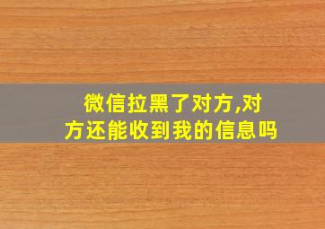 微信拉黑了对方,对方还能收到我的信息吗