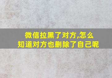 微信拉黑了对方,怎么知道对方也删除了自己呢