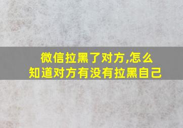 微信拉黑了对方,怎么知道对方有没有拉黑自己