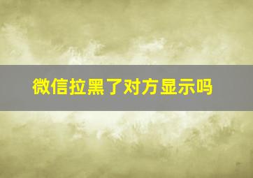 微信拉黑了对方显示吗