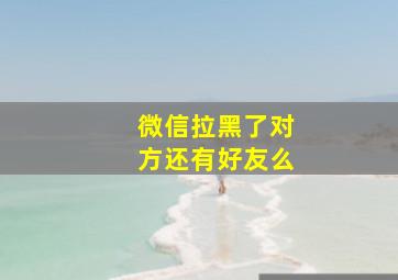 微信拉黑了对方还有好友么