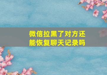 微信拉黑了对方还能恢复聊天记录吗