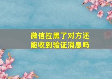 微信拉黑了对方还能收到验证消息吗