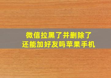 微信拉黑了并删除了还能加好友吗苹果手机