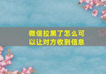 微信拉黑了怎么可以让对方收到信息