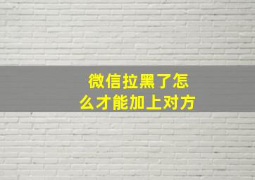 微信拉黑了怎么才能加上对方