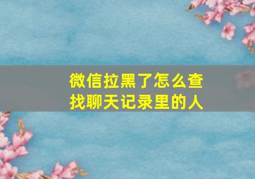 微信拉黑了怎么查找聊天记录里的人