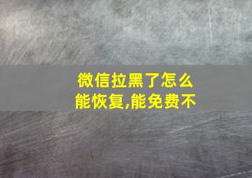 微信拉黑了怎么能恢复,能免费不