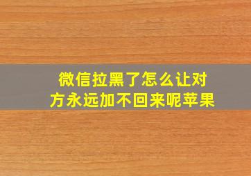 微信拉黑了怎么让对方永远加不回来呢苹果