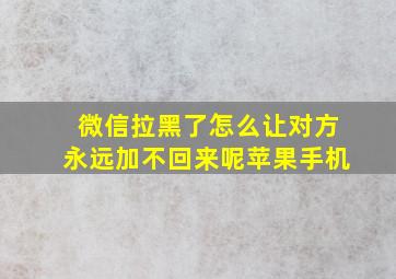 微信拉黑了怎么让对方永远加不回来呢苹果手机