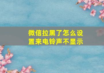 微信拉黑了怎么设置来电铃声不显示