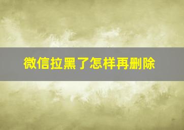 微信拉黑了怎样再删除