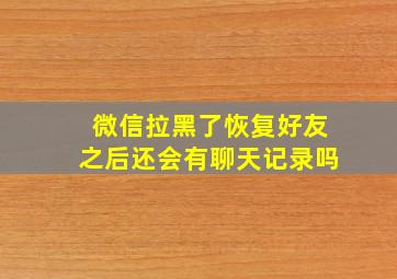 微信拉黑了恢复好友之后还会有聊天记录吗