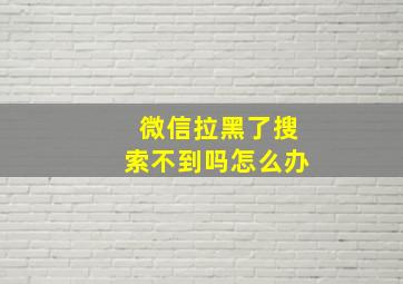 微信拉黑了搜索不到吗怎么办