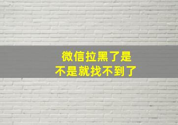 微信拉黑了是不是就找不到了