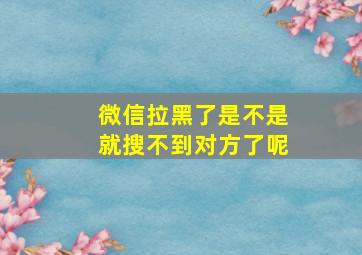 微信拉黑了是不是就搜不到对方了呢