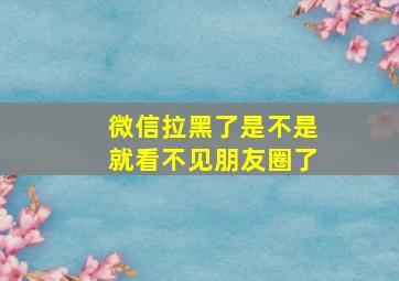 微信拉黑了是不是就看不见朋友圈了