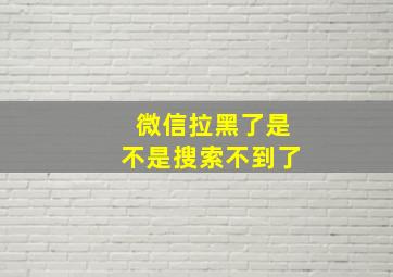 微信拉黑了是不是搜索不到了