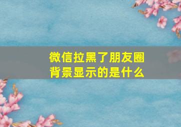 微信拉黑了朋友圈背景显示的是什么