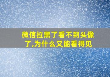 微信拉黑了看不到头像了,为什么又能看得见