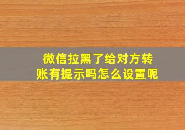 微信拉黑了给对方转账有提示吗怎么设置呢