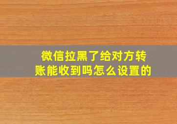 微信拉黑了给对方转账能收到吗怎么设置的