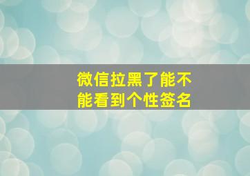 微信拉黑了能不能看到个性签名