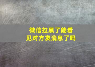 微信拉黑了能看见对方发消息了吗