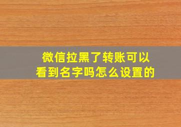 微信拉黑了转账可以看到名字吗怎么设置的