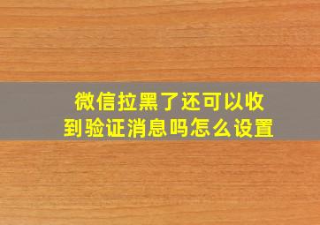 微信拉黑了还可以收到验证消息吗怎么设置